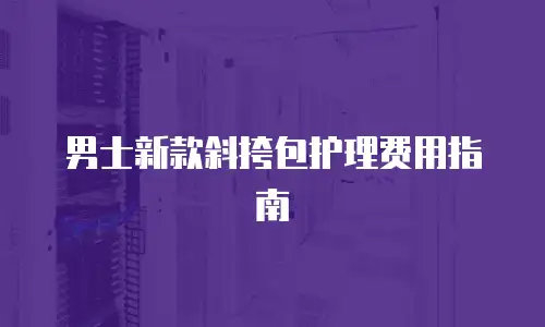 男士新款斜挎包护理费用指南