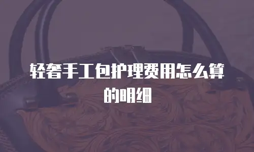 轻奢手工包护理费用怎么算的明细