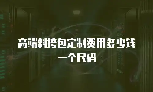 高端斜挎包定制费用多少钱一个尺码
