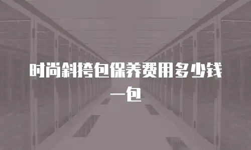 时尚斜挎包保养费用多少钱一包