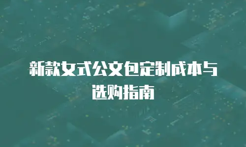新款女式公文包定制成本与选购指南