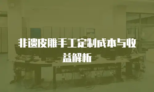 非遗皮雕手工定制成本与收益解析