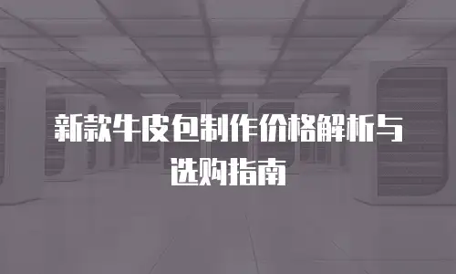 新款牛皮包制作价格解析与选购指南