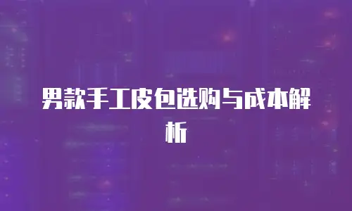 男款手工皮包选购与成本解析
