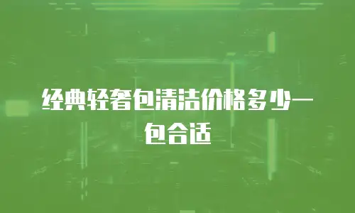 经典轻奢包清洁价格多少一包合适