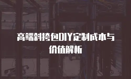 高端斜挎包DIY定制成本与价值解析