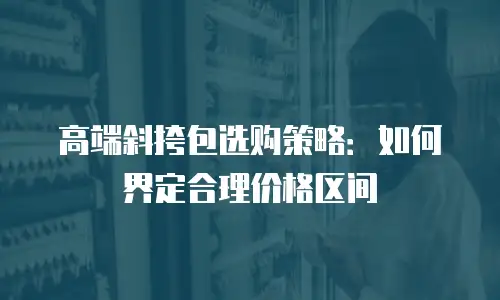 高端斜挎包选购策略：如何界定合理价格区间
