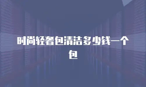 时尚轻奢包清洁多少钱一个包