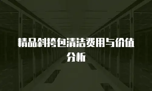 精品斜挎包清洁费用与价值分析