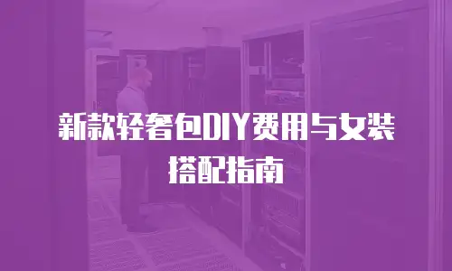 新款轻奢包DIY费用与女装搭配指南