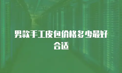 男款手工皮包价格多少最好合适