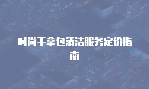 时尚手拿包清洁服务定价指南