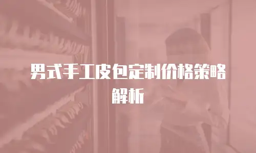 男式手工皮包定制价格策略解析