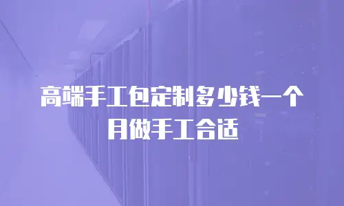 高端手工包定制多少钱一个月做手工合适