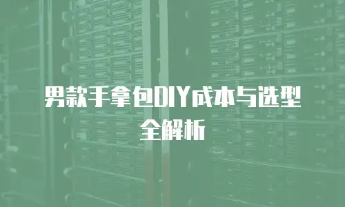 男款手拿包DIY成本与选型全解析