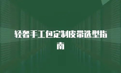 轻奢手工包定制皮带选型指南