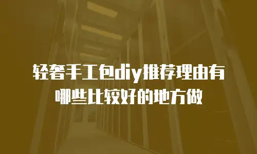 轻奢手工包diy推荐理由有哪些比较好的地方做