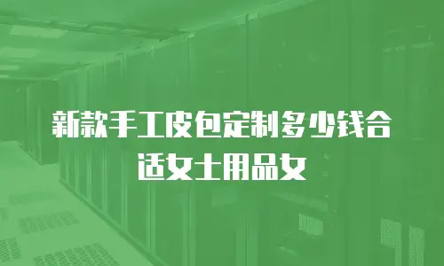 新款手工皮包定制多少钱合适女士用品女