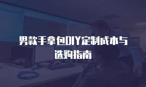 男款手拿包DIY定制成本与选购指南