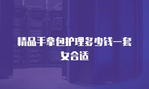 精品手拿包护理多少钱一套女合适
