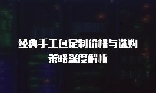 经典手工包定制价格与选购策略深度解析