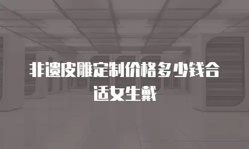 非遗皮雕定制价格多少钱合适女生戴