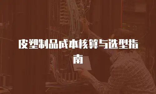 皮塑制品成本核算与选型指南