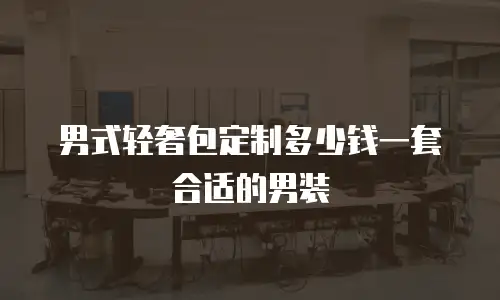 男式轻奢包定制多少钱一套合适的男装