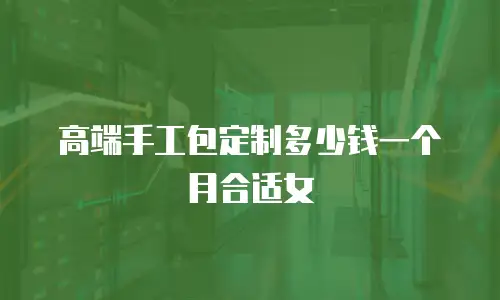 高端手工包定制多少钱一个月合适女
