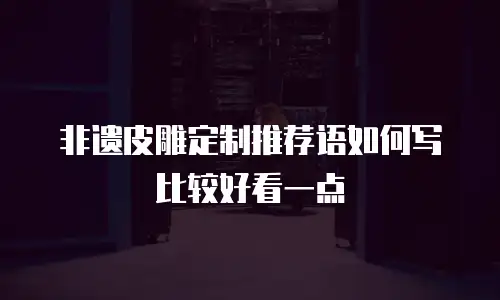 非遗皮雕定制推荐语如何写比较好看一点