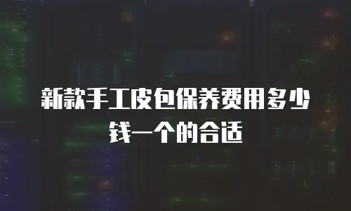 新款手工皮包保养费用多少钱一个的合适
