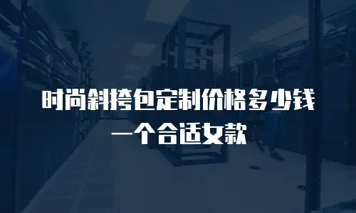 时尚斜挎包定制价格多少钱一个合适女款