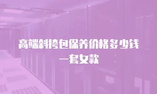高端斜挎包保养价格多少钱一套女款