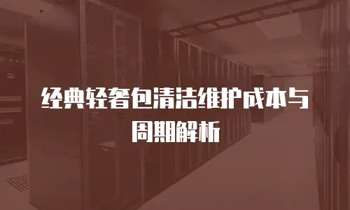 经典轻奢包清洁维护成本与周期解析