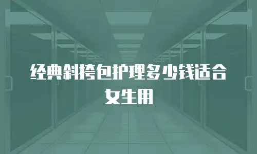 经典斜挎包护理多少钱适合女生用