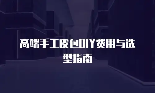高端手工皮包DIY费用与选型指南