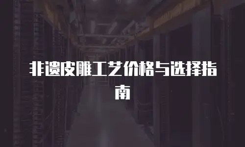 非遗皮雕工艺价格与选择指南