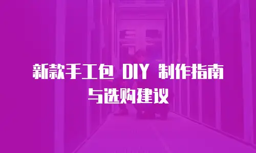 新款手工包 DIY 制作指南与选购建议