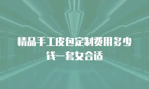 精品手工皮包定制费用多少钱一套女合适