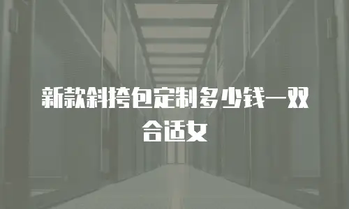 新款斜挎包定制多少钱一双合适女