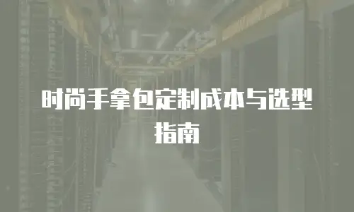 时尚手拿包定制成本与选型指南