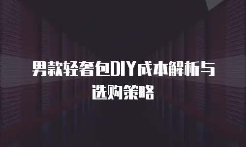男款轻奢包DIY成本解析与选购策略