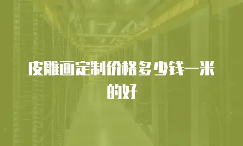 皮雕画定制价格多少钱一米的好