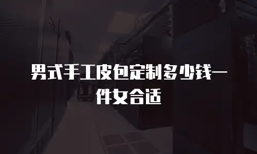 男式手工皮包定制多少钱一件女合适