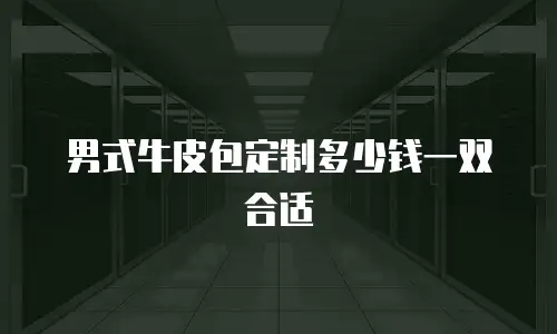 男式牛皮包定制多少钱一双合适