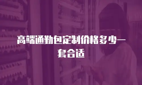 高端通勤包定制价格多少一套合适