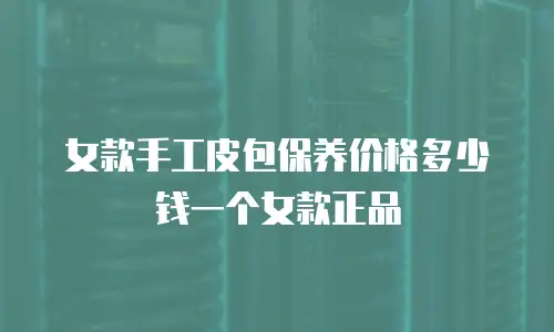女款手工皮包保养价格多少钱一个女款正品