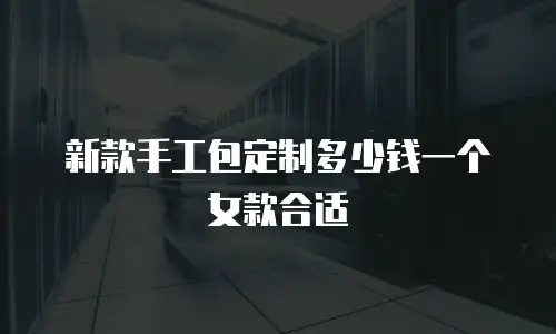 新款手工包定制多少钱一个女款合适