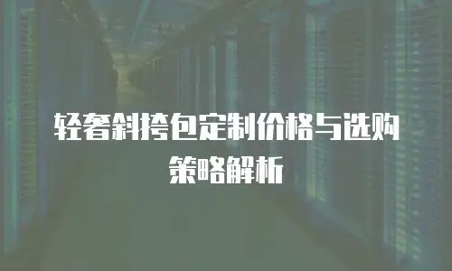 轻奢斜挎包定制价格与选购策略解析