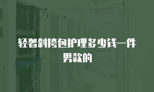 轻奢斜挎包护理多少钱一件男款的